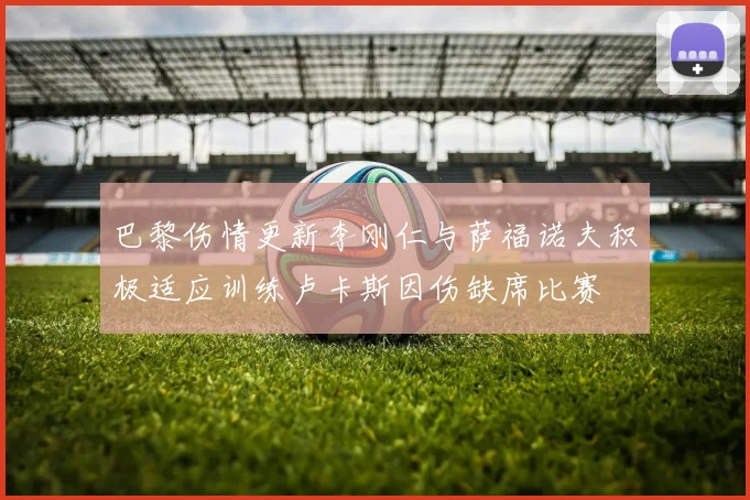 巴黎伤情更新李刚仁与萨福诺夫积极适应训练卢卡斯因伤缺席比赛