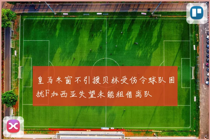 皇马冬窗不引援贝林受伤令球队困扰F加西亚失望未能租借离队