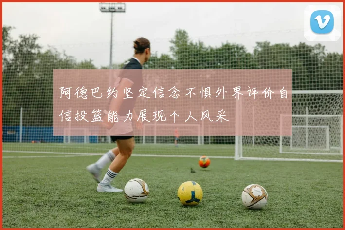 阿德巴约坚定信念不惧外界评价自信投篮能力展现个人风采