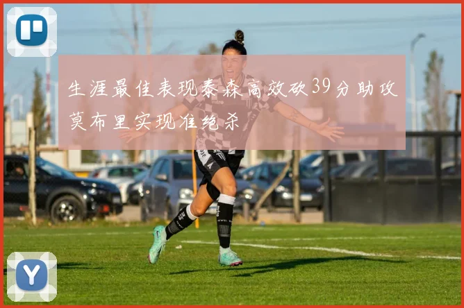 生涯最佳表现泰森高效砍39分助攻莫布里实现准绝杀