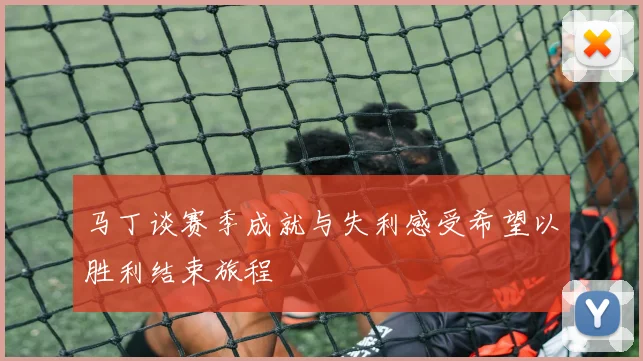 马丁谈赛季成就与失利感受希望以胜利结束旅程
