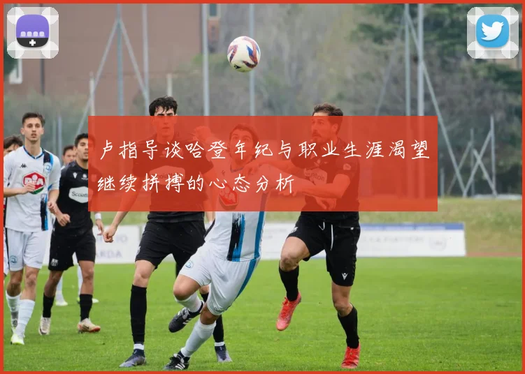 卢指导谈哈登年纪与职业生涯渴望继续拼搏的心态分析