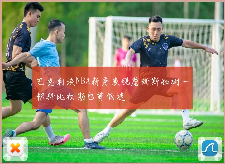 巴克利谈NBA新秀表现詹姆斯独树一帜科比初期也曾低迷