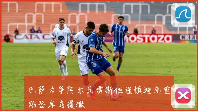 巴萨力争阿尔瓦雷斯但谨慎避免重蹈签库鸟覆辙