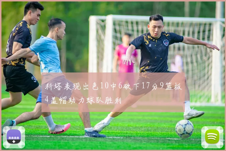 科塔表现出色10中6砍下17分9篮板4盖帽助力球队胜利