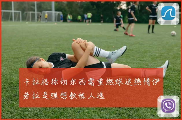 卡拉格称切尔西需重燃球迷热情伊劳拉是理想教练人选