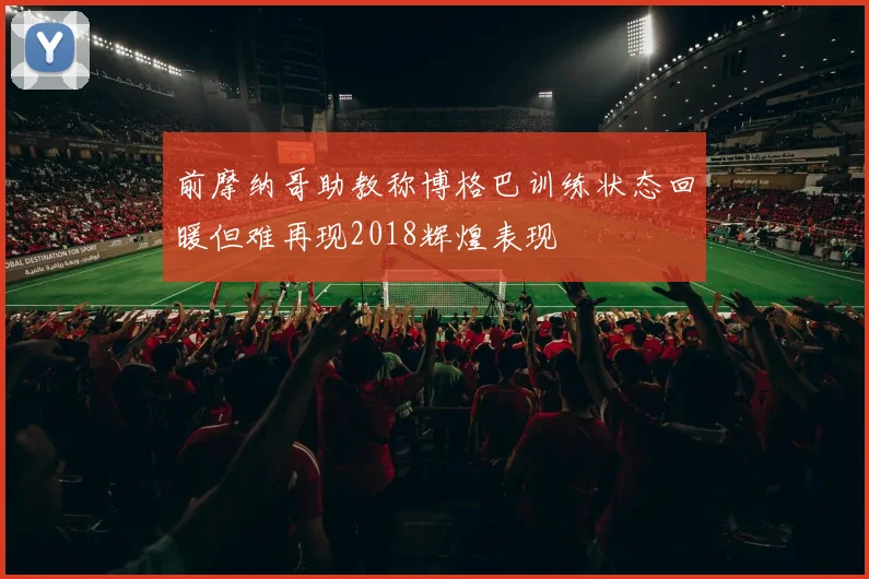 前摩纳哥助教称博格巴训练状态回暖但难再现2018辉煌表现