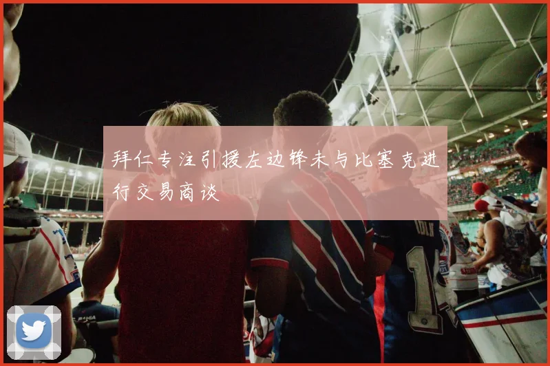拜仁专注引援左边锋未与比塞克进行交易商谈
