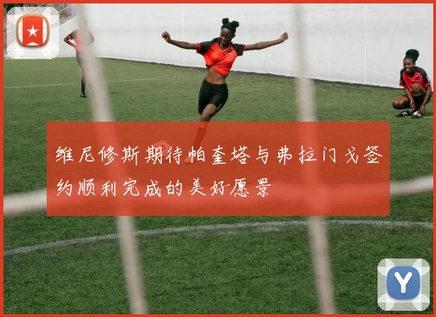 维尼修斯期待帕奎塔与弗拉门戈签约顺利完成的美好愿景