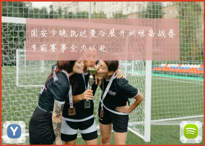 国安今晚抵达曼谷展开训练备战春节前赛事全力以赴