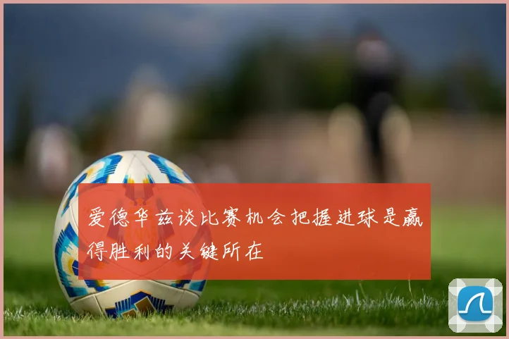 爱德华兹谈比赛机会把握进球是赢得胜利的关键所在