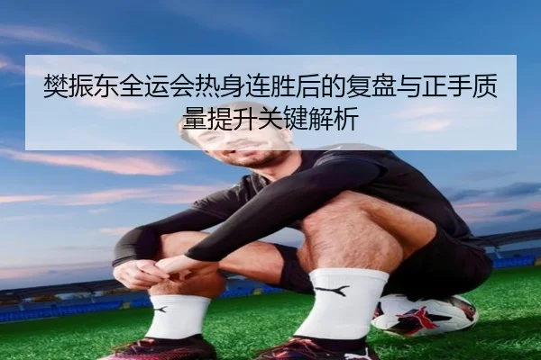 樊振东全运会热身连胜后的复盘与正手质量提升关键解析 | HTHSPORTS